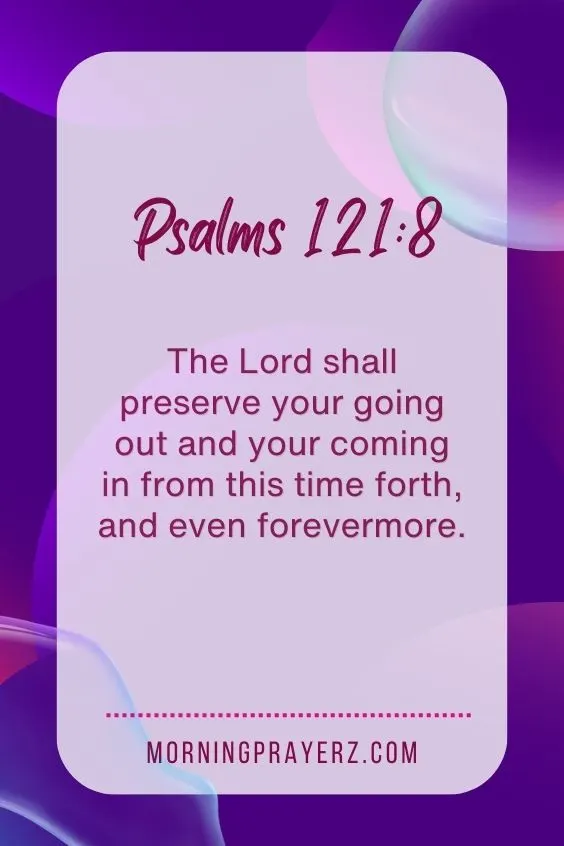 Psalms 121:8“The Lord shall preserve your going out and your coming in from this time forth, and even forevermore.