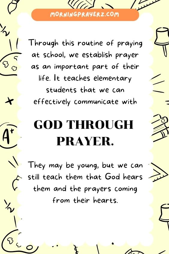 Through this routine of praying at school, we establish prayer as an important part of their life. It teaches elementary students that we can effectively communicate with God through prayer. They may be young, but we can still teach them that God hears them and the prayers coming from their hearts.