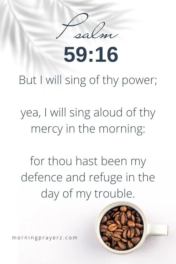 Psalm 59:16 But I will sing of thy power; yea, I will sing aloud of thy mercy in the morning: for thou hast been my defence and refuge in the day of my trouble 