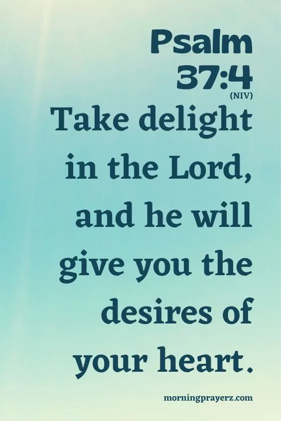 Take delight in the Lord, and he will give you the desires of your heart. Psalm 37:4 (NIV)