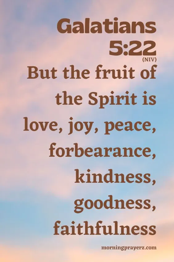 But the fruit of the Spirit is love, joy, peace, forbearance, kindness, goodness, faithfulness, Galatians 5:22 (NIV)