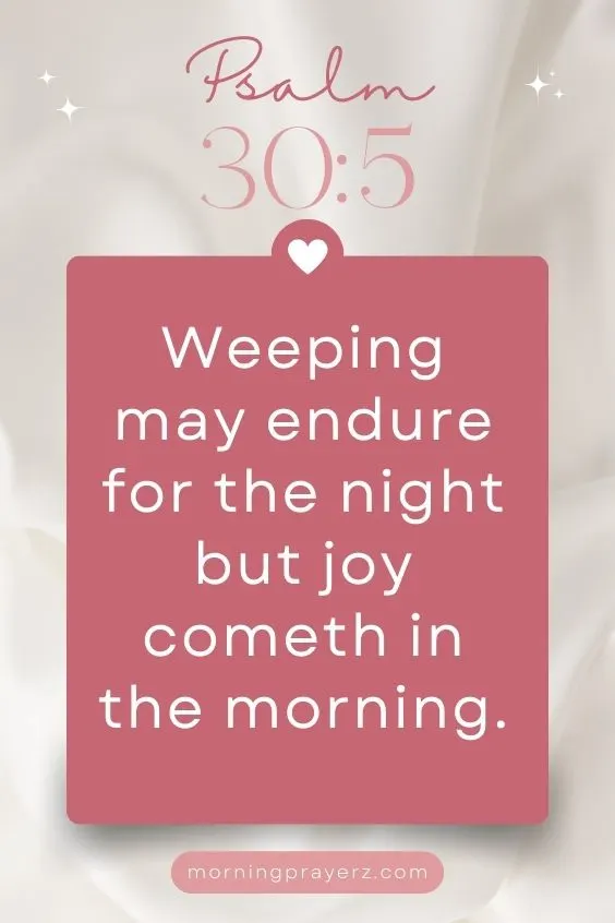 Psalm 30:5 says, &ldquo;Weeping may endure for the night but joy cometh in the morning.
