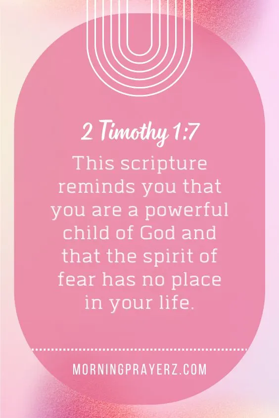 2 Timothy 1:7 This scripture reminds you that you are a powerful child of God and that the spirit of fear has no place in your life.