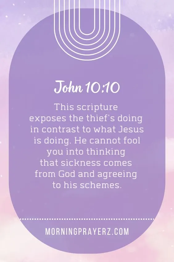 John 10:10 This scripture exposes the thief's doing in contrast to what Jesus is doing. He cannot fool you into thinking that sickness comes from God and agreeing to his schemes.