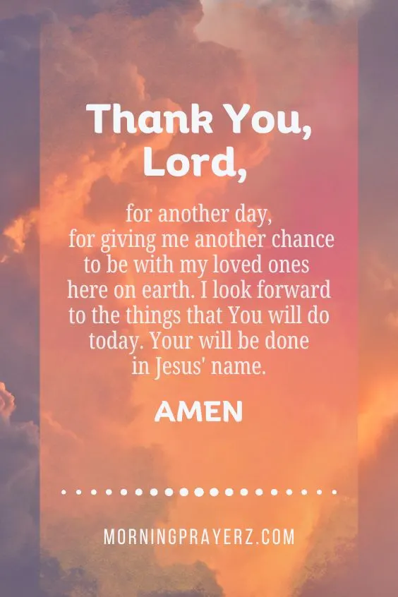 "Thank You, Lord, for another day, for giving me another chance to be with my loved ones here on earth. I look forward to the things that You will do today. Your will be done in Jesus' name. Amen."