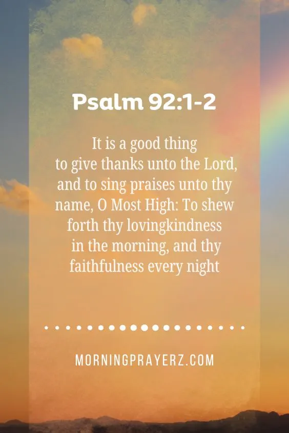 It is a good thing to give thanks unto the Lord, and to sing praises unto thy name, O Most High: To shew forth thy lovingkindness in the morning, and thy faithfulness every night, Psalm 92:1-2