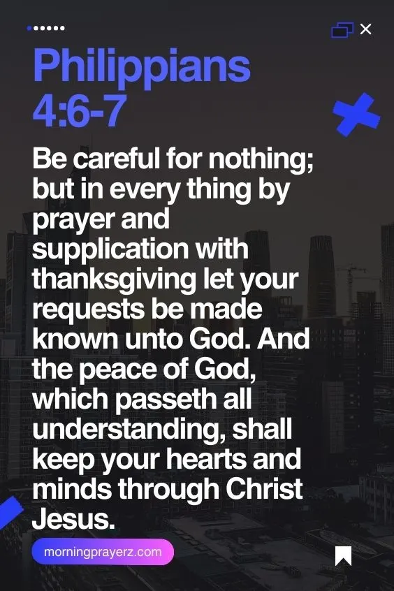Philippians 4:6-7Be careful for nothing; but in every thing by prayer and supplication with thanksgiving let your requests be made known unto God. And the peace of God, which passeth all understanding, shall keep your hearts and minds through Christ Jesus.