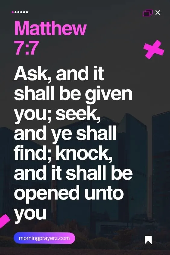 Matthew 7:7Ask, and it shall be given you; seek, and ye shall find; knock, and it shall be opened unto you