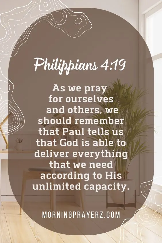 Philippians 4:19 KJVAs we pray for ourselves and others, we should remember that Paul tells us that God is able to deliver everything that we need according to His unlimited capacity.