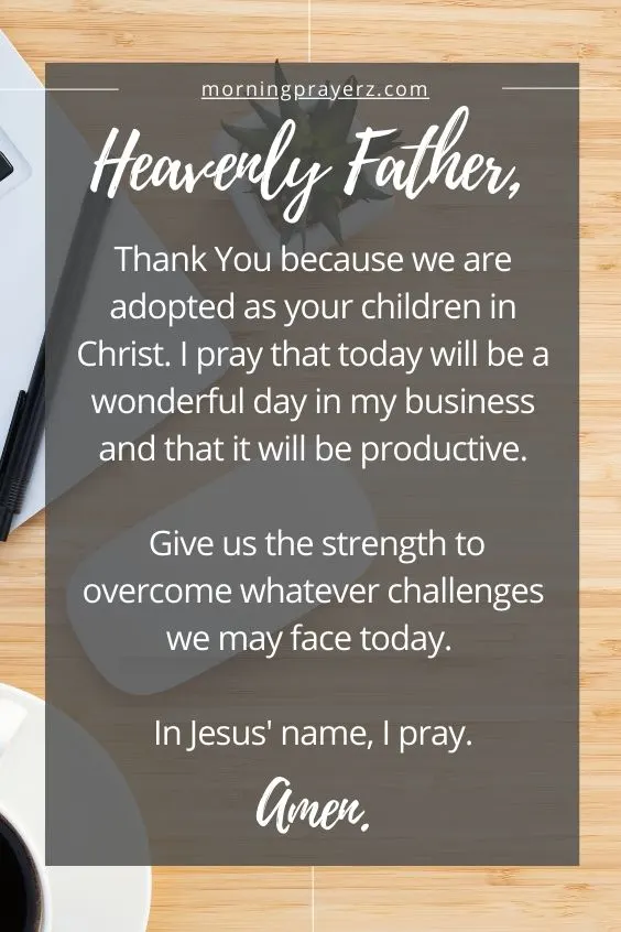 Heavenly Father, thank You because we are adopted as your children in Christ. I pray that today will be a wonderful day in my business and that it will be productive. Give us the strength to overcome whatever challenges we may face today. In Jesus' name, I pray. Amen.