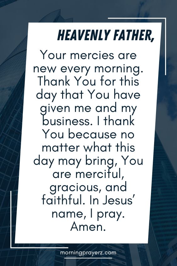 Heavenly Father, Your mercies are new every morning. Thank You for this day that You have given me and my business. I thank You because no matter what this day may bring, You are merciful, gracious, and faithful. In Jesus’ name, I pray. Amen.