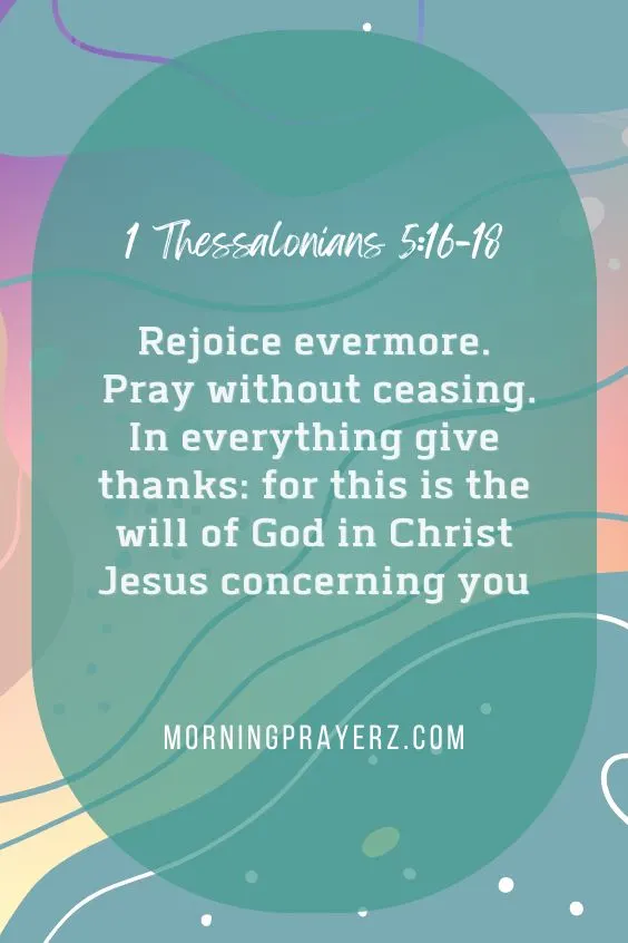 1 Thessalonians 5:16-18&ldquo;Rejoice evermore. Pray without ceasing. In everything give thanks: for this is the will of God in Christ Jesus concerning you&rdquo;
