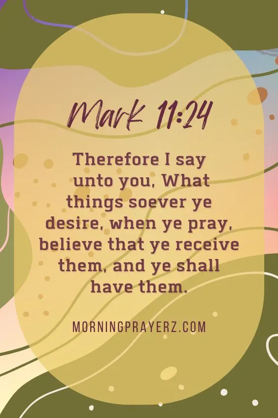 Therefore I say unto you, What things soever ye desire, when ye pray, believe that ye receive them, and ye shall have them.Mark 11:24