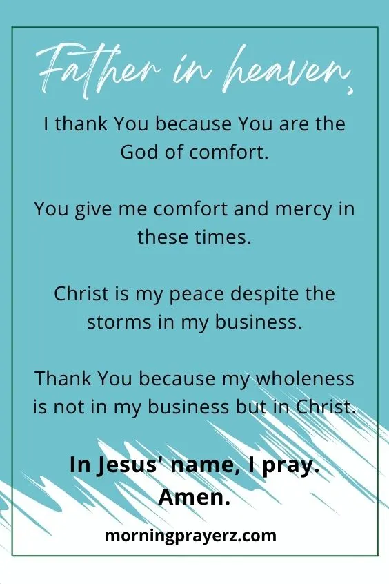 Father in heaven, I thank You because You are the God of comfort. You give me comfort and mercy in these times. Christ is my peace despite the storms in my business. Thank You because my wholeness is not in my business but in Christ. In Jesus' name, I pray. Amen.