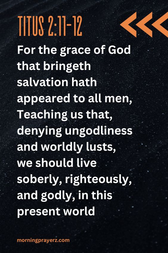 For the grace of God that bringeth salvation hath appeared to all men, Teaching us that, denying ungodliness and worldly lusts, we should live soberly, righteously, and godly, in this present world; Titus 2:11-12
