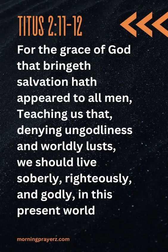 For the grace of God that bringeth salvation hath appeared to all men, Teaching us that, denying ungodliness and worldly lusts, we should live soberly, righteously, and godly, in this present world; Titus 2:11-12