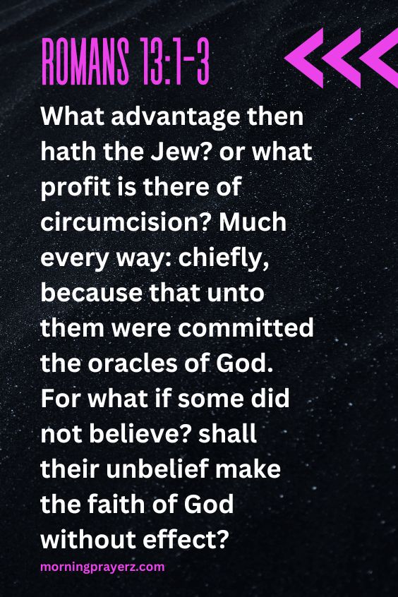 What advantage then hath the Jew? or what profit is there of circumcision? Much every way: chiefly, because that unto them were committed the oracles of God. For what if some did not believe? shall their unbelief make the faith of God without effect? Romans 13:1-3