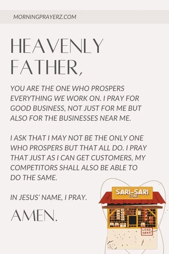 Heavenly Father, You are the One Who prospers everything we work on. I pray for good business, not just for me but also for the businesses near me. I ask that I may not be the only one who prospers but that all do. I pray that just as I can get customers, my competitors shall also be able to do the same. In Jesus&rsquo; name, I pray. Amen.