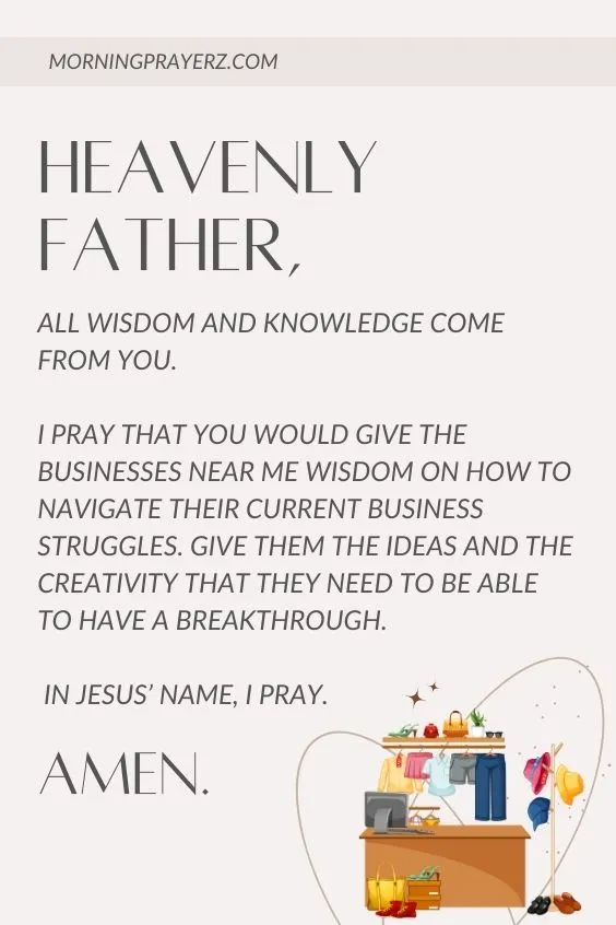 Heavenly Father, all wisdom and knowledge come from You. I pray that You would give the businesses near me wisdom on how to navigate their current business struggles. Give them the ideas and the creativity that they need to be able to have a breakthrough. In Jesus&rsquo; name, I pray. Amen.