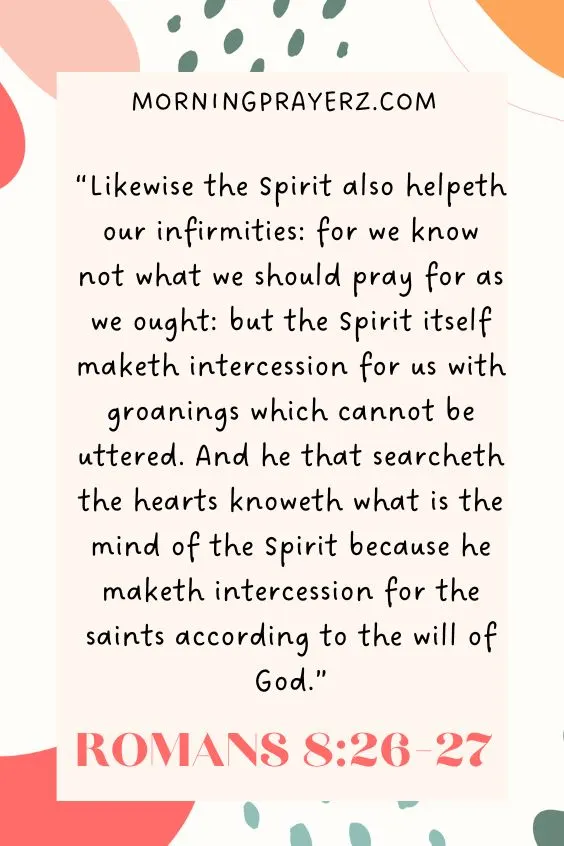 &ldquo;Likewise the Spirit also helpeth our infirmities: for we know not what we should pray for as we ought: but the Spirit itself maketh intercession for us with groanings which cannot be uttered. And he that searcheth the hearts knoweth what is the mind of the Spirit because he maketh intercession for the saints according to the will of God.&rdquo;