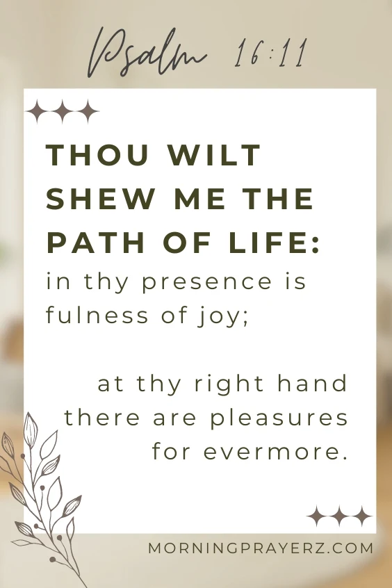 Thou wilt shew me the path of life: in thy presence is fulness of joy; at thy right hand there are pleasures for evermore.