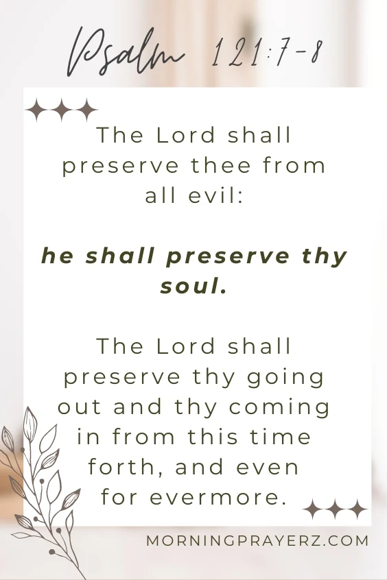 The Lord shall preserve thee from all evil: he shall preserve thy soul.The Lord shall preserve thy going out and thy coming in from this time forth, and even for evermore.