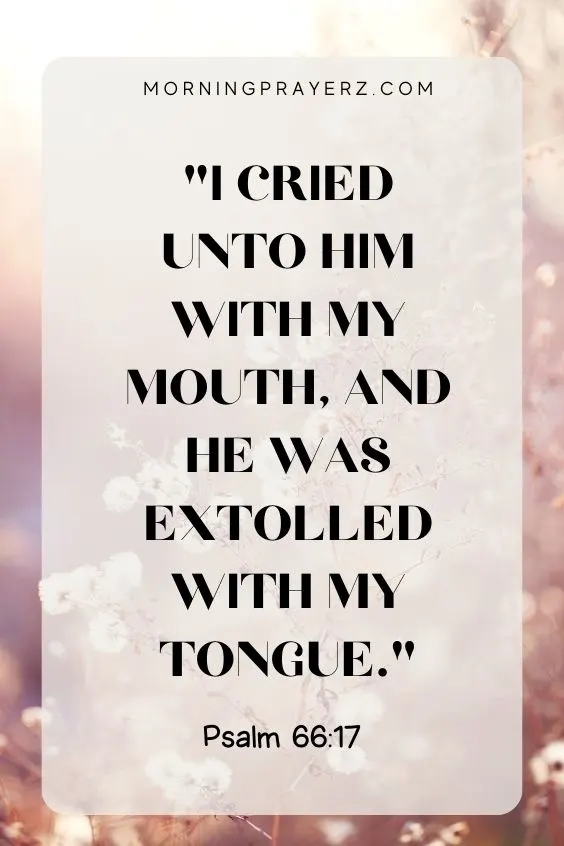 I cried unto him with my mouth, and he was extolled with my tongue. Psalm 66:17
