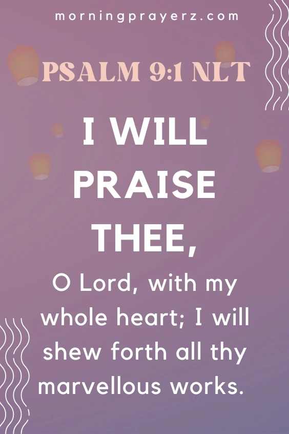 I will praise thee, O Lord, with my whole heart; I will shew forth all thy marvellous works. Psalm 9:1 NLT