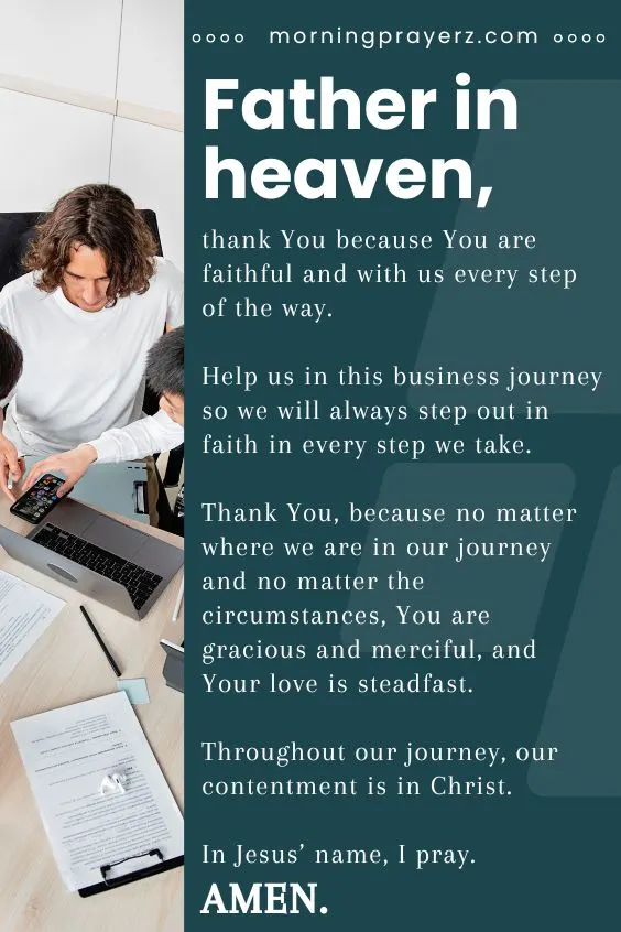 Father in heaven, thank You because You are faithful and with us every step of the way. Help us in this business journey so we will always step out in faith in every step we take. Thank You, because no matter where we are in our journey and no matter the circumstances, You are gracious and merciful, and Your love is steadfast. Throughout our journey, our contentment is in Christ. In Jesus&rsquo; name, I pray. Amen.
