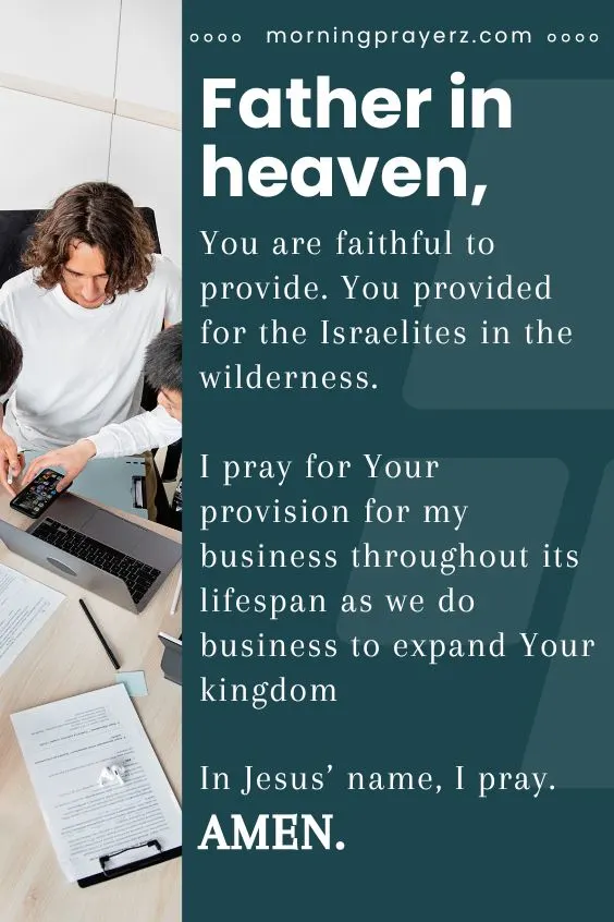 Father in heaven, You are faithful to provide. You provided for the Israelites in the wilderness. I pray for Your provision for my business throughout its lifespan as we do business to expand Your kingdom. In Jesus&rsquo; name, I pray. Amen.
