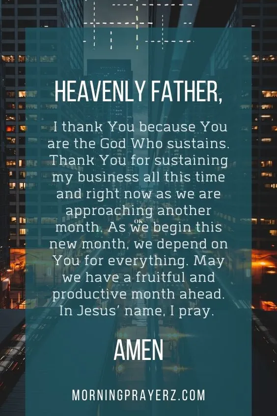 Heavenly Father, I thank You because You are the God Who sustains. Thank You for sustaining my business all this time and right now as we are approaching another month. As we begin this new month, we depend on You for everything. May we have a fruitful and productive month ahead. In Jesus&rsquo; name, I pray. Amen.
