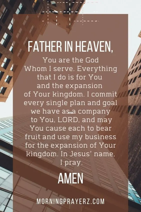 Father in heaven, You are the God Whom I serve. Everything that I do is for You and the expansion of Your kingdom. I commit every single plan and goal we have as a company to You, LORD, and may You cause each to bear fruit and use my business for the expansion of Your kingdom. In Jesus&rsquo; name, I pray. Amen.