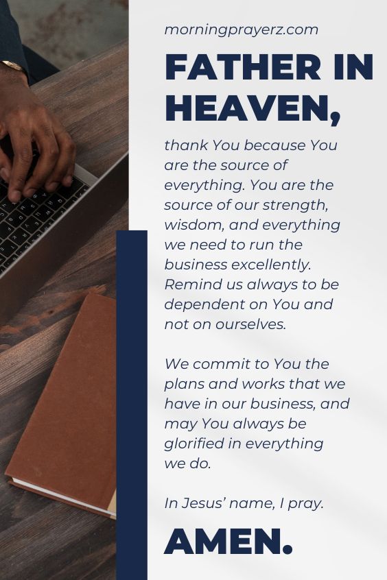 Father in heaven, thank You because You are the source of everything. You are the source of our strength, wisdom, and everything we need to run the business excellently. Remind us always to be dependent on You and not on ourselves. We commit to You the plans and works that we have in our business, and may You always be glorified in everything we do. In Jesus’ name, I pray. Amen.