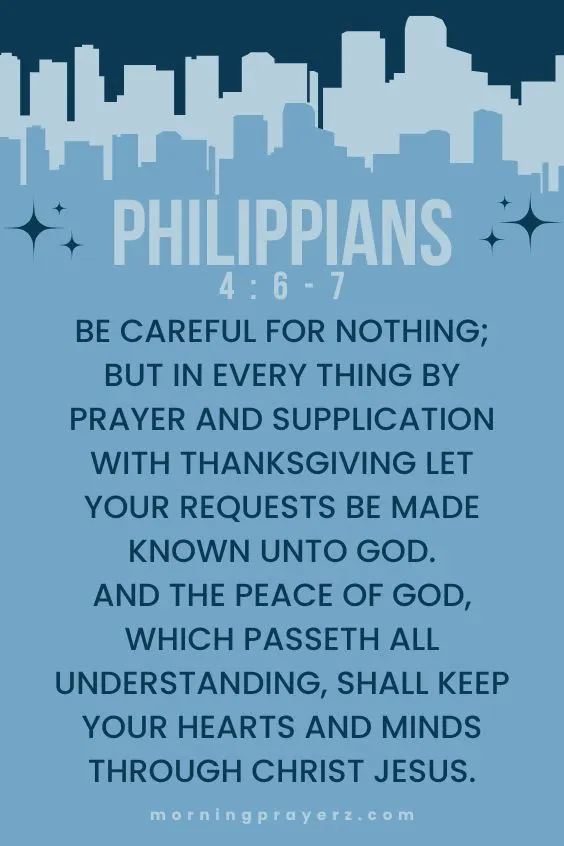Be careful for nothing; but in every thing by prayer and supplication with thanksgiving let your requests be made known unto God. And the peace of God, which passeth all understanding, shall keep your hearts and minds through Christ Jesus. Philippians 4:6-7
