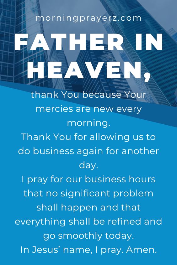 Father in heaven, thank You because Your mercies are new every morning. Thank You for allowing us to do business again for another day. I pray for our business hours that no significant problem shall happen and that everything shall be refined and go smoothly today. In Jesus’ name, I pray. Amen.