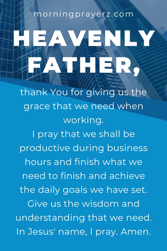 Heavenly Father, thank You for giving us the grace that we need when working. I pray that we shall be productive during business hours and finish what we need to finish and achieve the daily goals we have set. Give us the wisdom and understanding that we need. In Jesus' name, I pray. Amen.