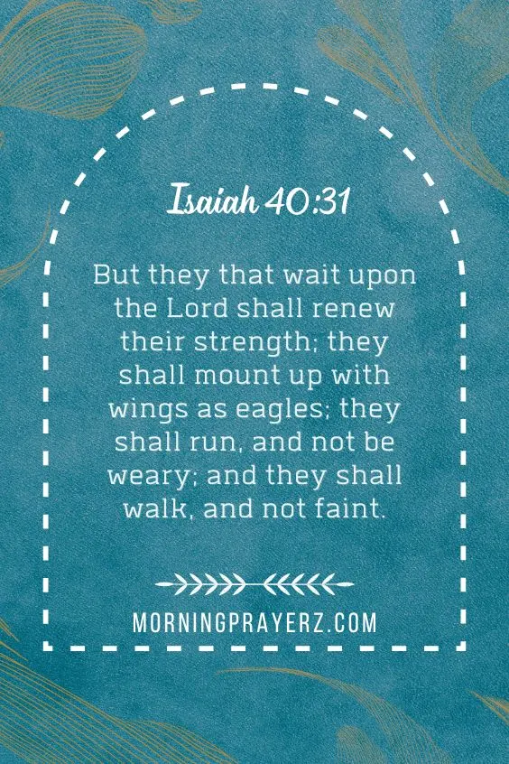 But they that wait upon the Lord shall renew their strength; they shall mount up with wings as eagles; they shall run, and not be weary; and they shall walk, and not faint.