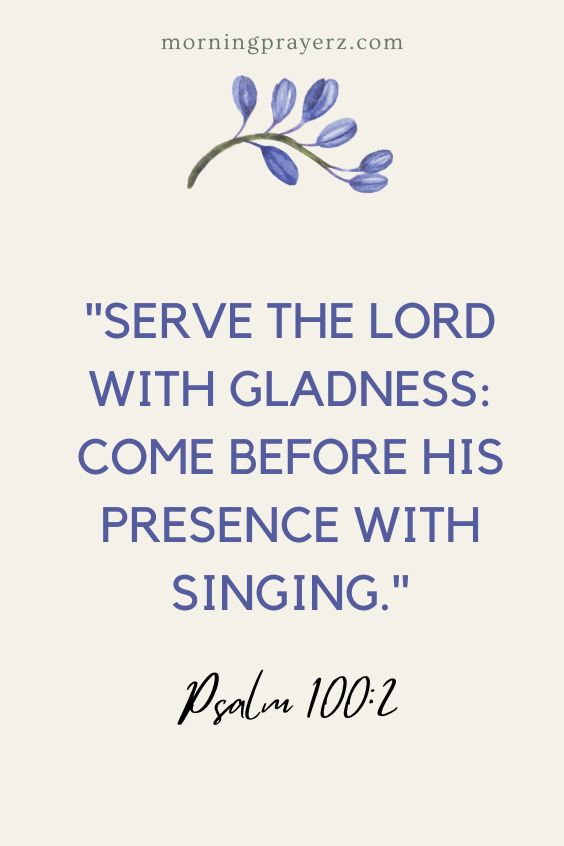Serve the Lord with gladness: come before his presence with singing. Psalm 100:2