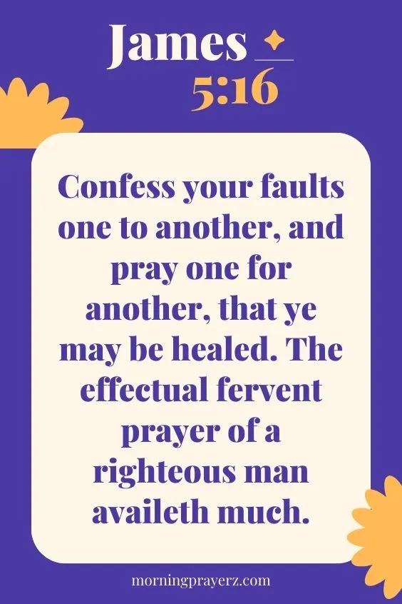 Confess your faults one to another, and pray one for another, that ye may be healed. The effectual fervent prayer of a righteous man availeth much.James 5:16