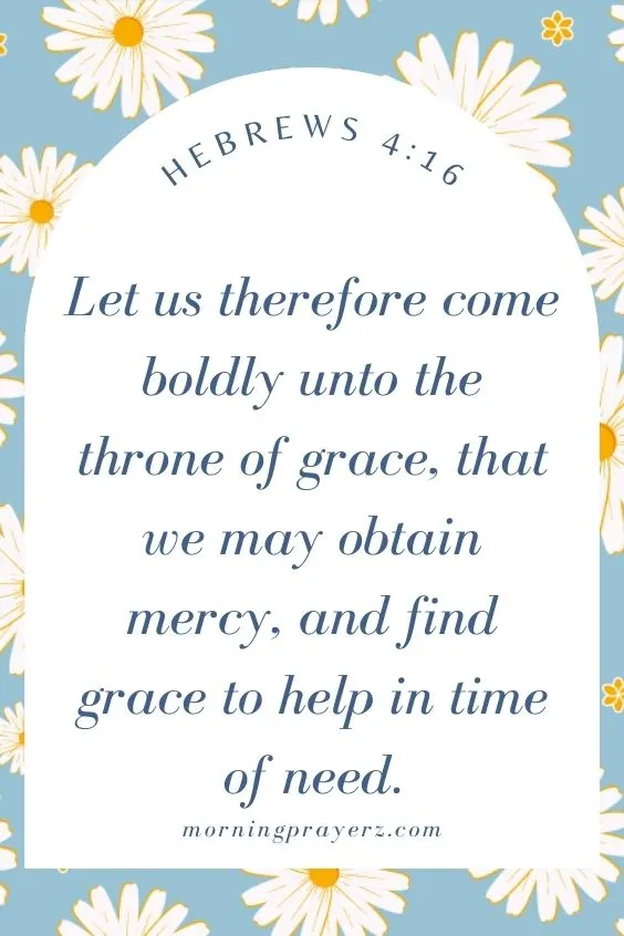 Let us therefore come boldly unto the throne of grace, that we may obtain mercy, and find grace to help in time of need. Hebrews 4:16