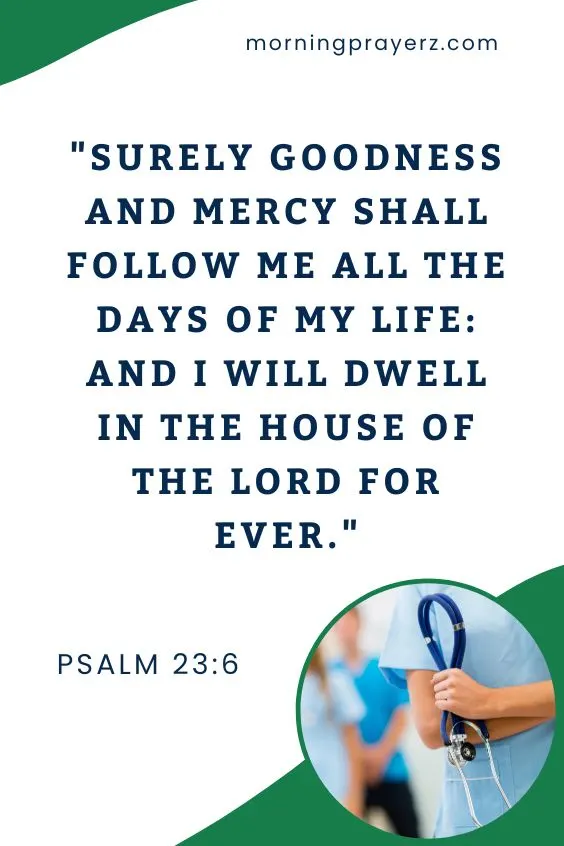 Surely goodness and mercy shall follow me all the days of my life: and I will dwell in the house of the Lord for ever. Psalm 23:6