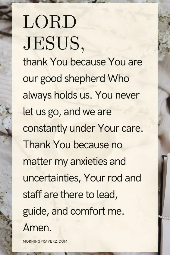 Lord Jesus, thank You because You are our good shepherd Who always holds us. You never let us go, and we are constantly under Your care. Thank You because no matter my anxieties and uncertainties, Your rod and staff are there to lead, guide, and comfort me. Amen.