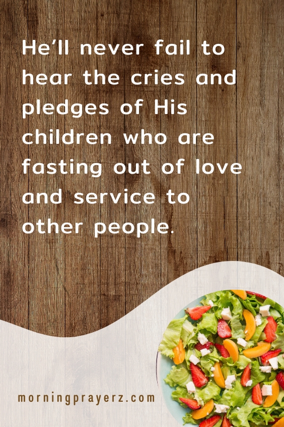 He’ll never fail to hear the cries and pledges of His children who are fasting out of love and service to other