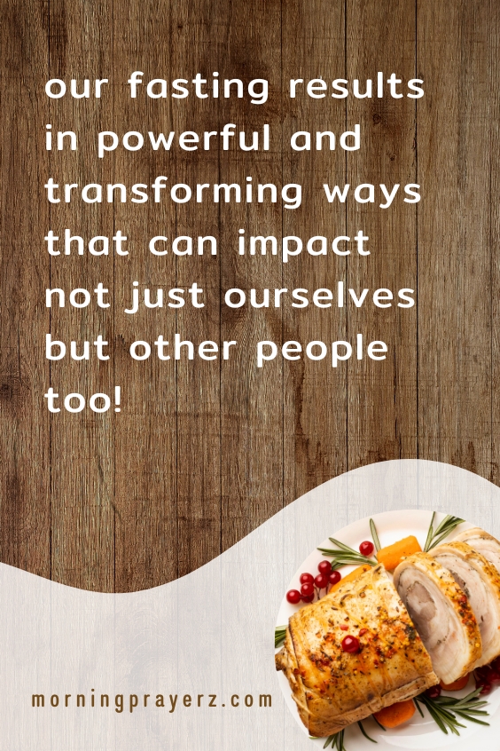 our fasting results in powerful and transforming ways that can impact not just ourselves but other people too!