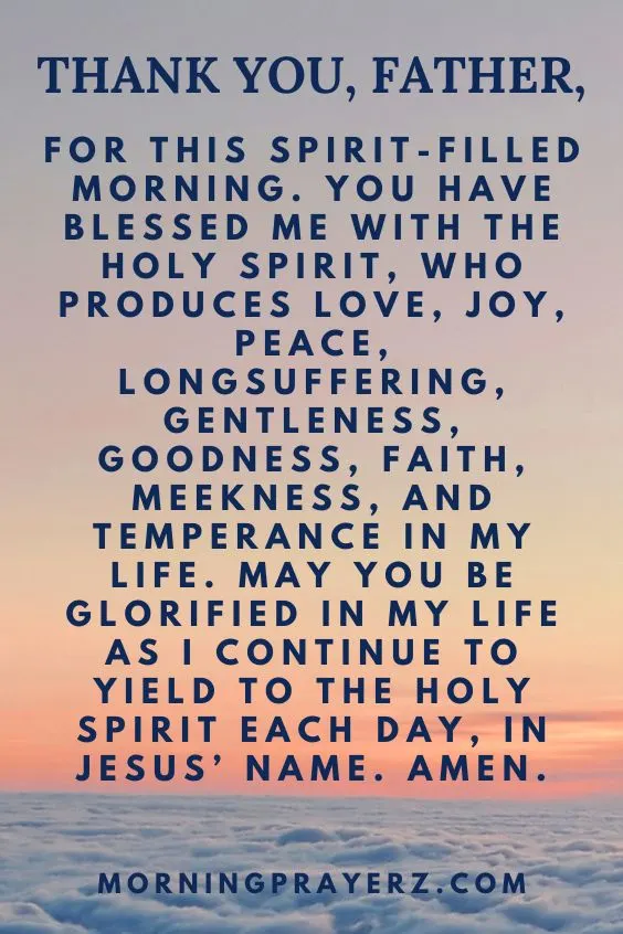 Thank You, Father, for this Spirit-filled morning. You have blessed me with the Holy Spirit, who produces love, joy, peace, longsuffering, gentleness, goodness, faith, meekness, and temperance in my life. May You be glorified in my life as I continue to yield to the Holy Spirit each day, in Jesus’ name. Amen.