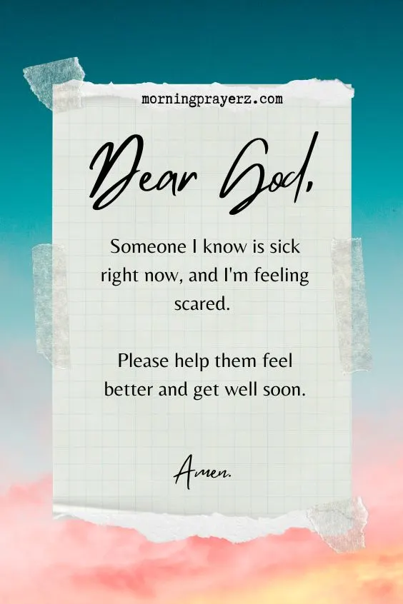 Dear God, Someone I know is sick right now, and I'm feeling scared. Please help them feel better and get well soon. Amen.