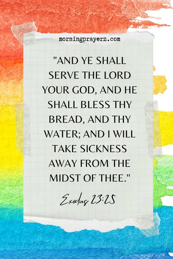 And ye shall serve the Lord your God, and he shall bless thy bread, and thy water; and I will take sickness away from the midst of thee. Exodus 23:25
