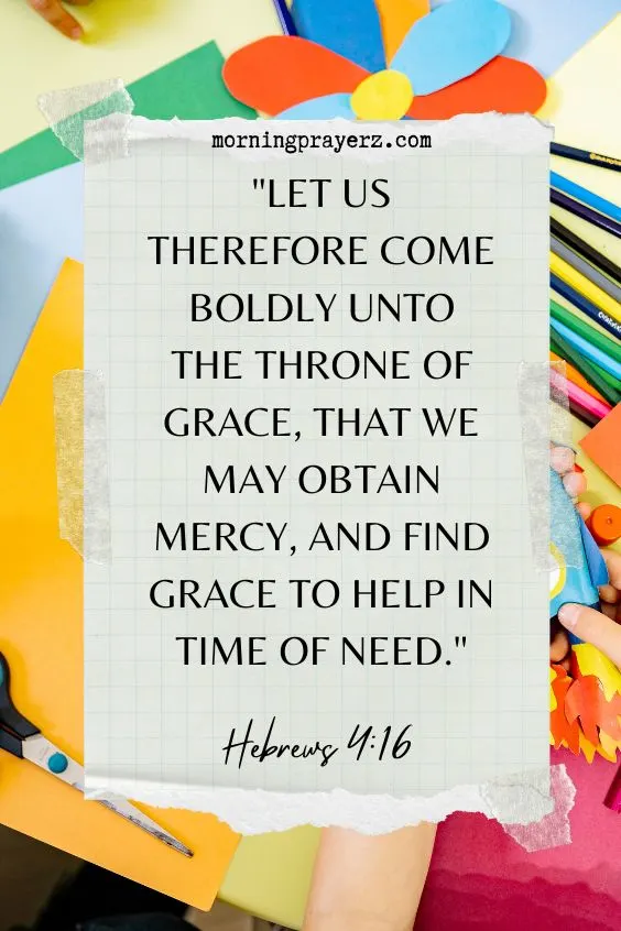 Let us therefore come boldly unto the throne of grace, that we may obtain mercy, and find grace to help in time of need. Hebrews 4:16