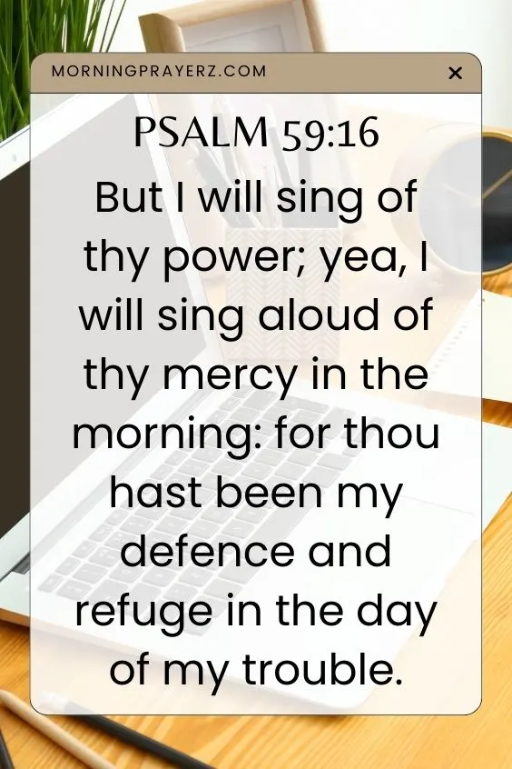 But I will sing of thy power; yea, I will sing aloud of thy mercy in the morning: for thou hast been my defence and refuge in the day of my trouble.