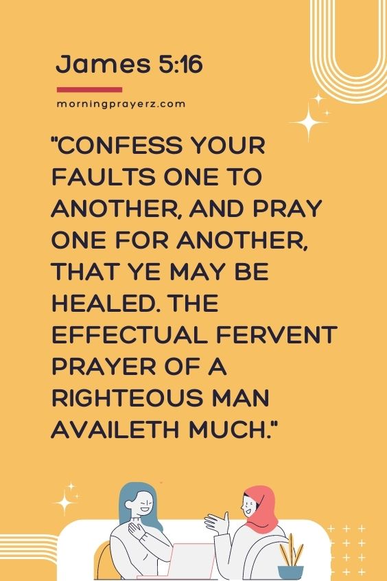 Confess your faults one to another, and pray one for another, that ye may be healed. The effectual fervent prayer of a righteous man availeth much. James 5:16